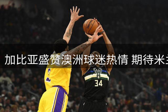 加比亚盛赞澳洲球迷热情 期待米兰德比点燃悉尼激情