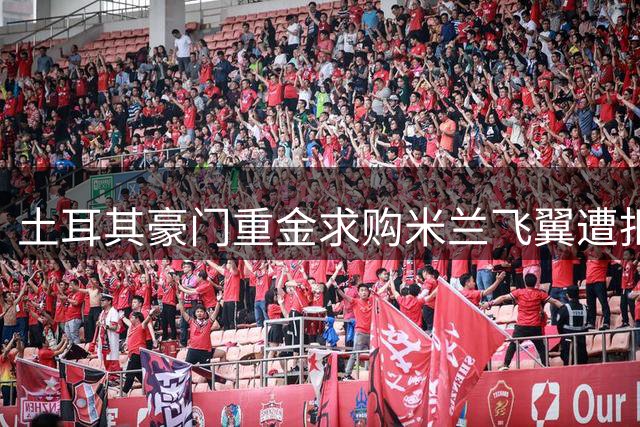 土耳其豪门重金求购米兰飞翼遭拒 意甲劲旅坚决留人