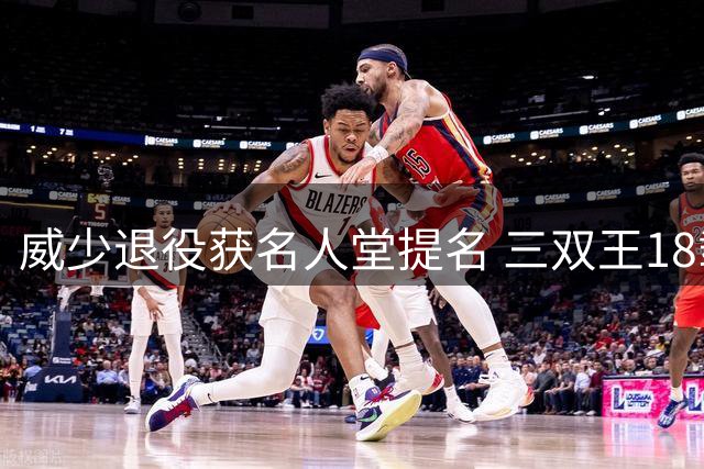 威少退役获名人堂提名 三双王18载辉煌战绩