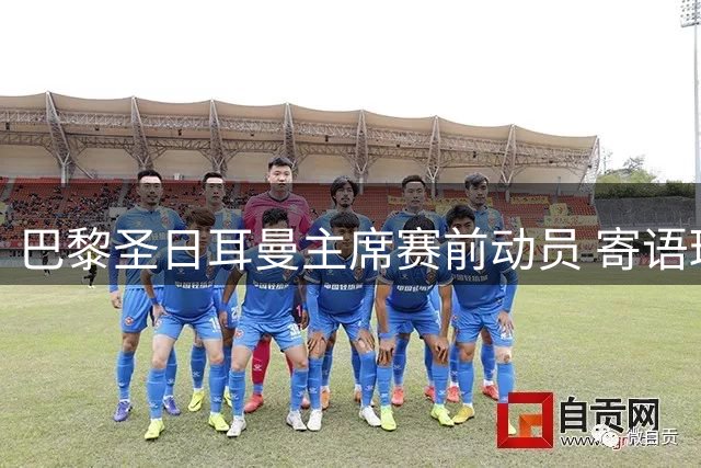 巴黎圣日耳曼主席赛前动员 寄语球队新赛季征程
