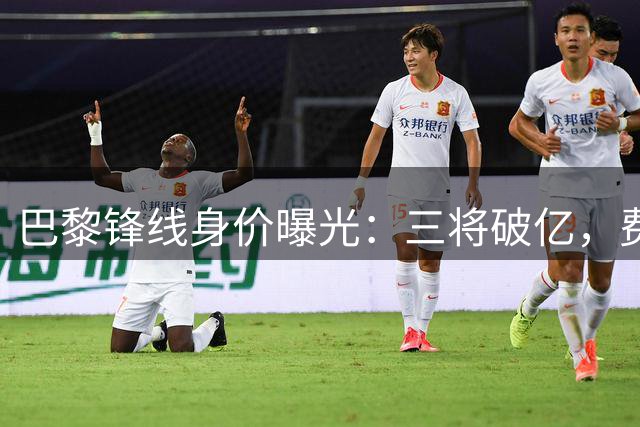 巴黎锋线身价曝光：三将破亿，费兰进球数领跑