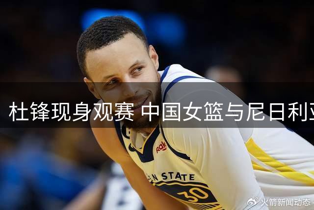 杜锋现身观赛 中国女篮与尼日利亚热身赛打响