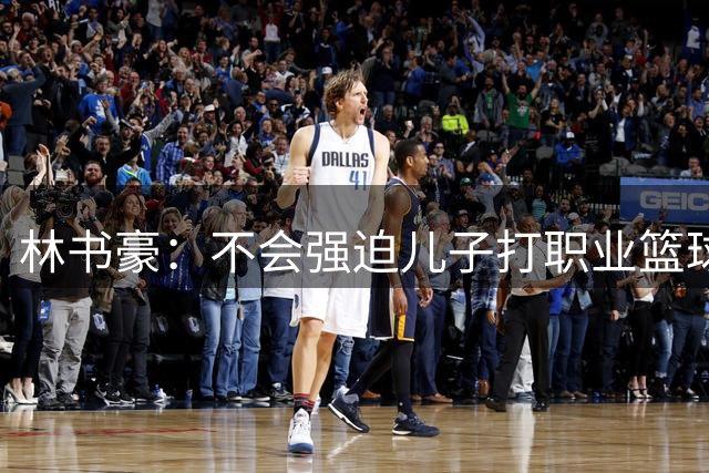 林书豪：不会强迫儿子打职业篮球 成长环境是一切教育的核心
