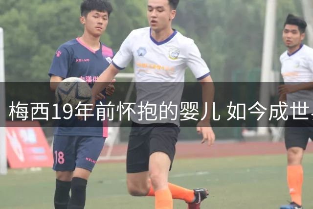 梅西19年前怀抱的婴儿 如今成世界杯决赛劲敌