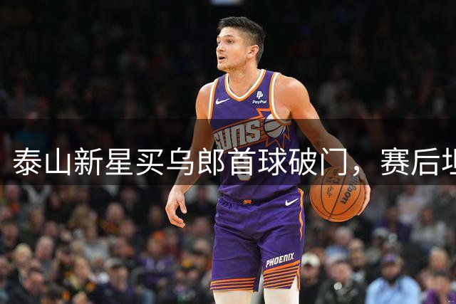 泰山新星买乌郎首球破门，赛后坦言感恩团队支持