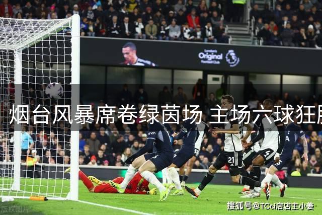 烟台风暴席卷绿茵场 主场六球狂胜创齐鲁超赛最大分差