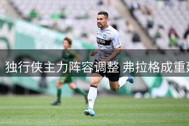 独行侠主力阵容调整 弗拉格成重建核心