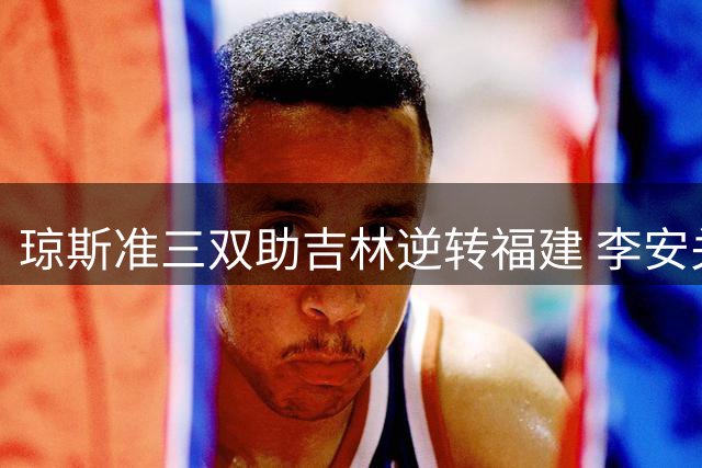 琼斯准三双助吉林逆转福建 李安关键三分定胜局