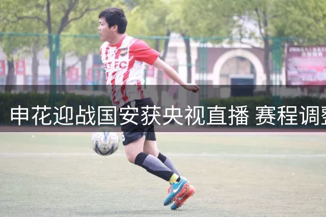 申花迎战国安获央视直播 赛程调整暗藏玄机