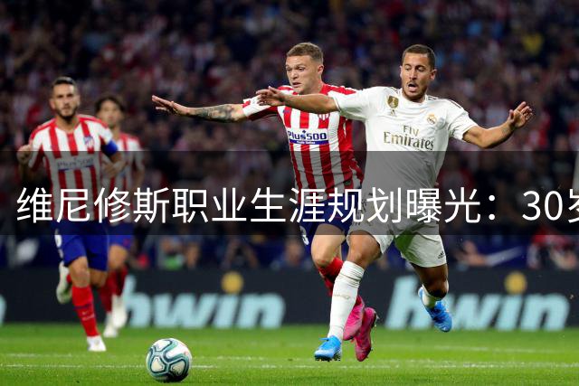 维尼修斯职业生涯规划曝光：30岁后将重返弗拉门戈
