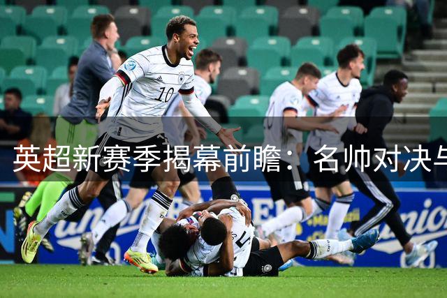 英超新赛季揭幕前瞻：名帅对决与新人考验
