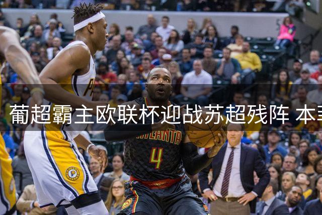 葡超霸主欧联杯迎战苏超残阵 本菲卡主场碾压几无悬念