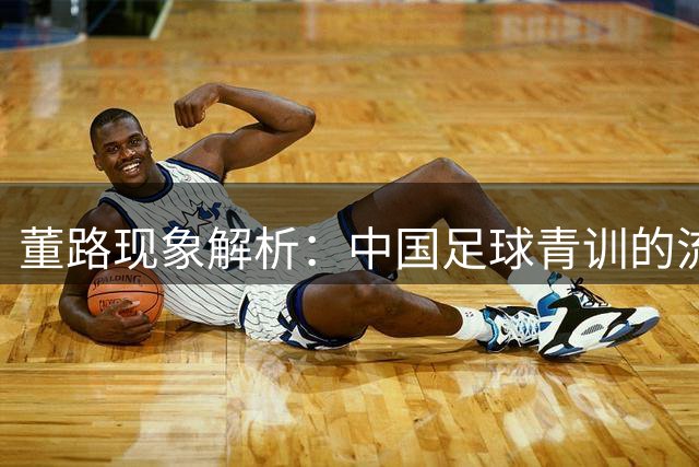 董路现象解析：中国足球青训的流量密码与争议漩涡