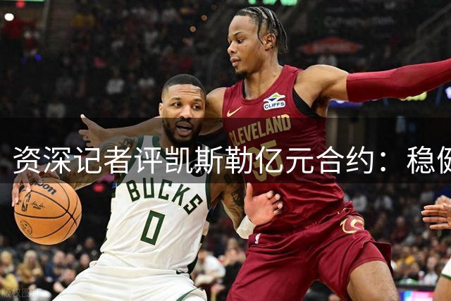 资深记者评凯斯勒亿元合约：稳健先发中锋物有所值
