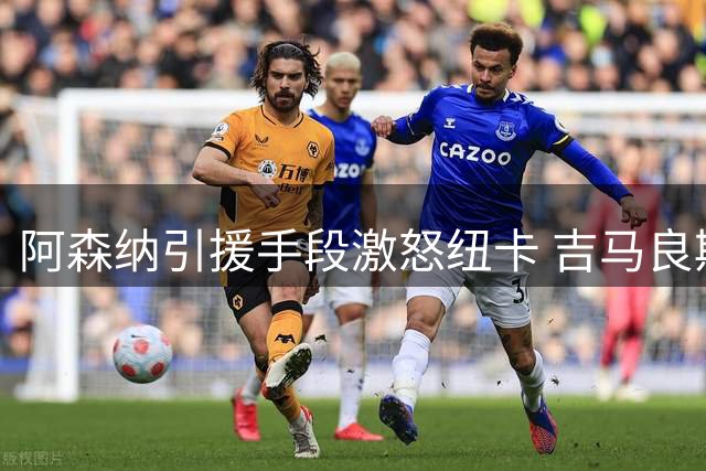 阿森纳引援手段激怒纽卡 吉马良斯转会陷8000万镑僵局