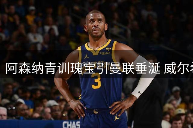 阿森纳青训瑰宝引曼联垂涎 威尔希尔力荐留队