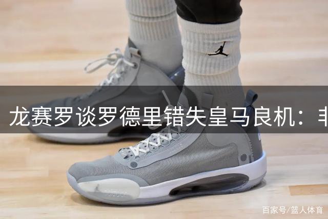 龙赛罗谈罗德里错失皇马良机：非凡球员的错误抉择