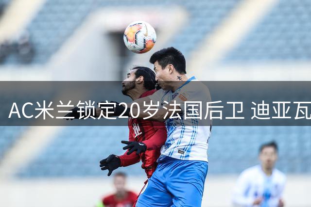 AC米兰锁定20岁法国后卫 迪亚瓦拉转会即将尘埃落定